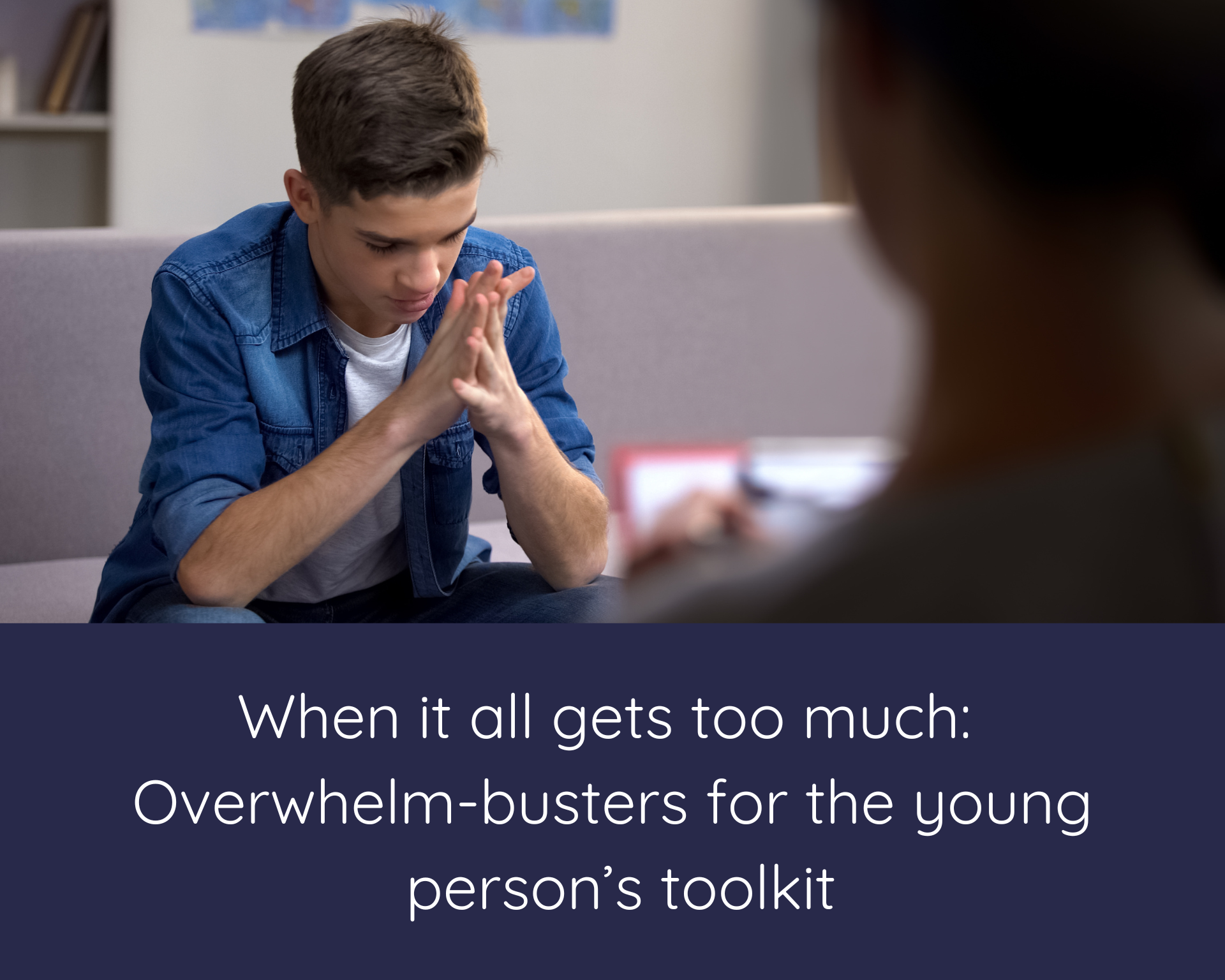 When it all gets too much: overwhelm-busters for the young person’s toolkit